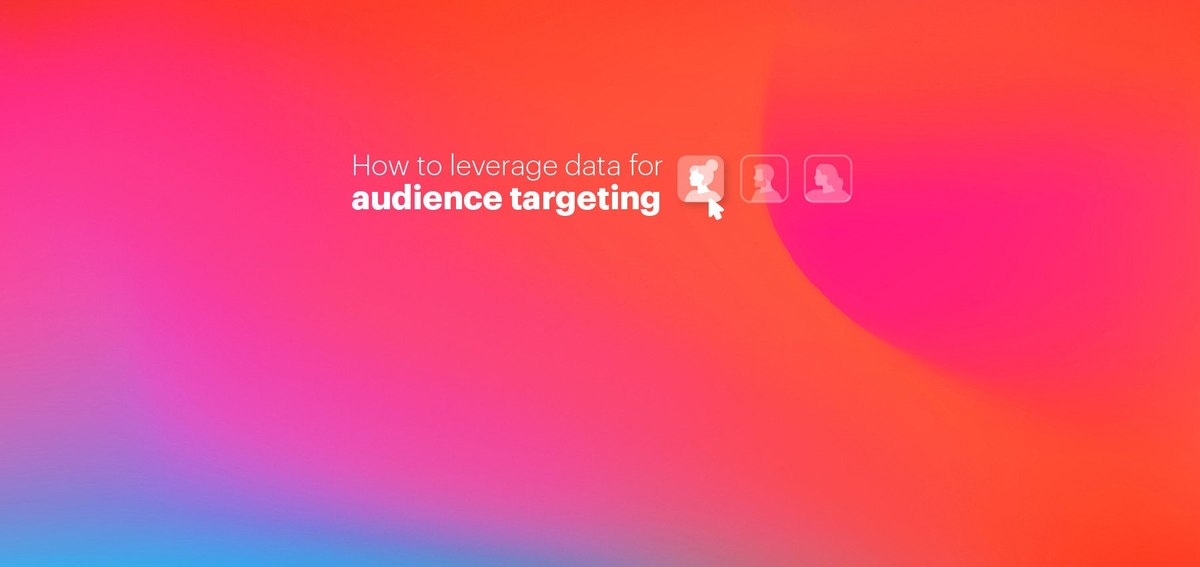 How to leverage data for audience targeting and increased campaign effectiveness